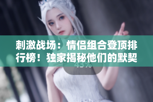 刺激戰(zhàn)場(chǎng)：情侶組合登頂排行榜！獨(dú)家揭秘他們的默契配合與勝利秘訣