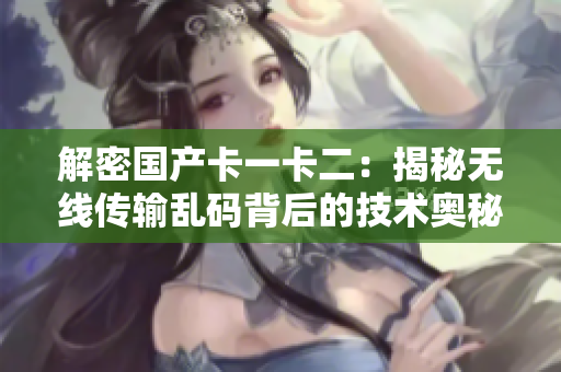 解密國(guó)產(chǎn)卡一卡二：揭秘?zé)o線傳輸亂碼背后的技術(shù)奧秘