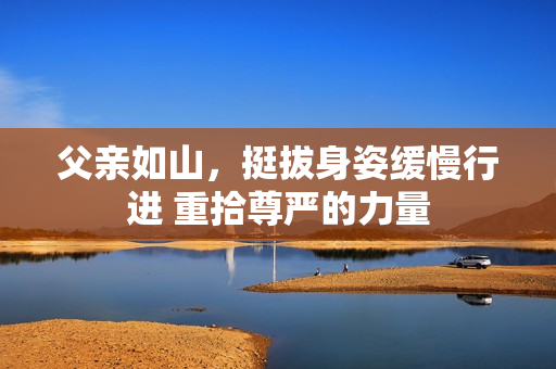 父親如山，挺拔身姿緩慢行進(jìn) 重拾尊嚴(yán)的力量