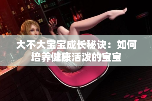 大不大寶寶成長(zhǎng)秘訣：如何培養(yǎng)健康活潑的寶寶