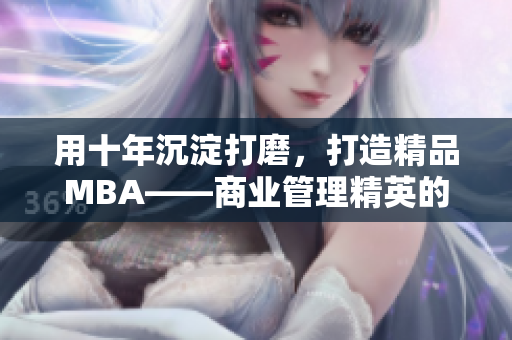用十年沉淀打磨，打造精品MBA——商業(yè)管理精英的必爭(zhēng)之地