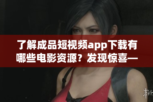 了解成品短視頻app下載有哪些電影資源？發(fā)現(xiàn)驚喜——眾多精彩影片等你來欣賞！