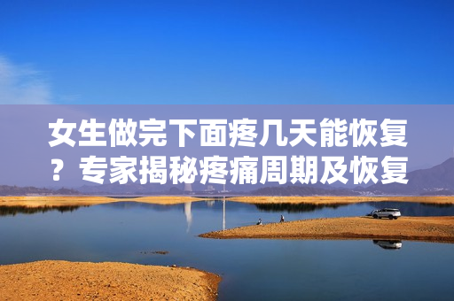 女生做完下面疼幾天能恢復？專家揭秘疼痛周期及恢復時間
