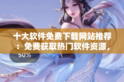 十大軟件免費下載網(wǎng)站推薦：免費獲取熱門軟件資源，應有盡有！