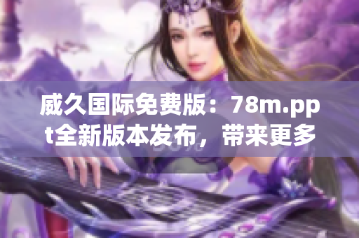 威久國際免費版：78m.ppt全新版本發(fā)布，帶來更多功能與優(yōu)化體驗
