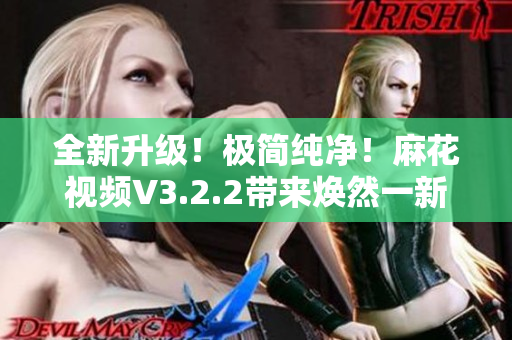 全新升級！極簡純凈！麻花視頻V3.2.2帶來煥然一新的體驗！