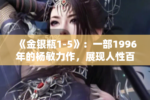《金銀瓶1-5》：一部1996年的楊敏力作，展現(xiàn)人性百態(tài)的精彩故事