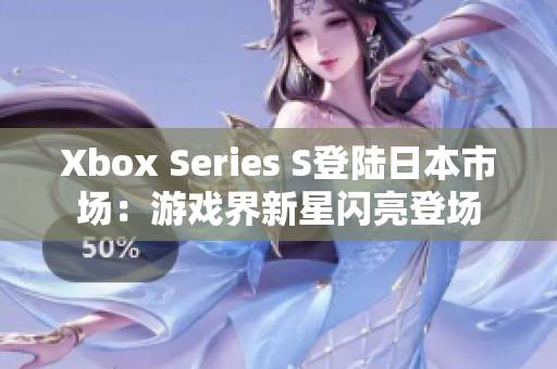 Xbox Series S登陸日本市場：游戲界新星閃亮登場
