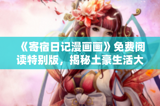 《寄宿日記漫畫畫》免費(fèi)閱讀特別版，揭秘土豪生活大小事！