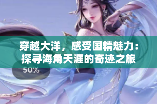 穿越大洋，感受國(guó)精魅力：探尋海角天涯的奇跡之旅
