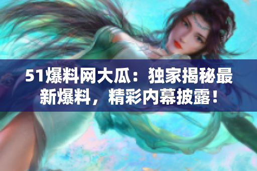 51爆料網(wǎng)大瓜：獨家揭秘最新爆料，精彩內(nèi)幕披露！