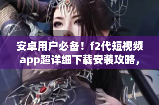 安卓用戶必備！f2代短視頻app超詳細(xì)下載安裝攻略，快來試試吧