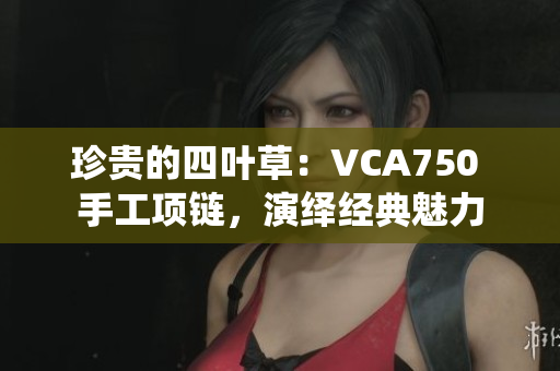 珍貴的四葉草：VCA750 手工項(xiàng)鏈，演繹經(jīng)典魅力