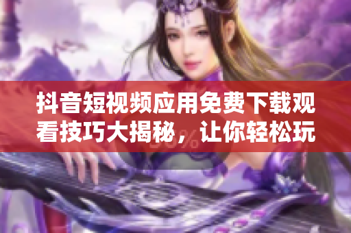 抖音短視頻應用免費下載觀看技巧大揭秘，讓你輕松玩轉(zhuǎn)！