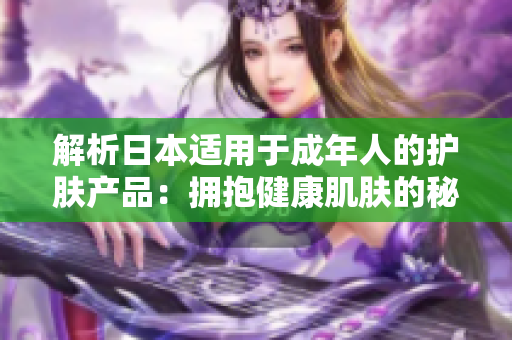 解析日本適用于成年人的護膚產(chǎn)品：擁抱健康肌膚的秘密