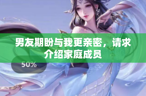 男友期盼與我更親密，請求介紹家庭成員