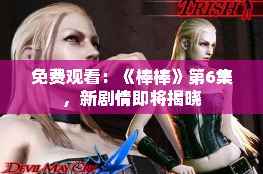 免費(fèi)觀看：《棒棒》第6集，新劇情即將揭曉