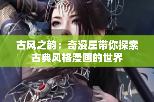 古風(fēng)之韻：奇漫屋帶你探索古典風(fēng)格漫畫的世界