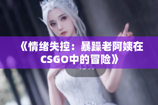 《情緒失控：暴躁老阿姨在CSGO中的冒險(xiǎn)》