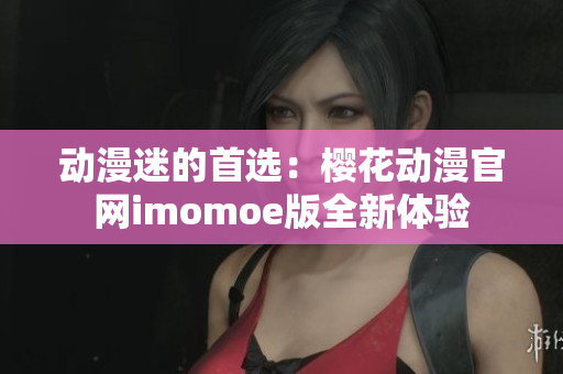 動漫迷的首選：櫻花動漫官網(wǎng)imomoe版全新體驗