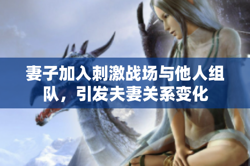 妻子加入刺激戰(zhàn)場(chǎng)與他人組隊(duì)，引發(fā)夫妻關(guān)系變化