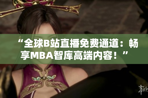 “全球B站直播免費(fèi)通道：暢享MBA智庫(kù)高端內(nèi)容！”
