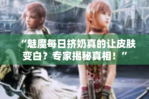 “魅魔每日擠奶真的讓皮膚變白？專(zhuān)家揭秘真相！”