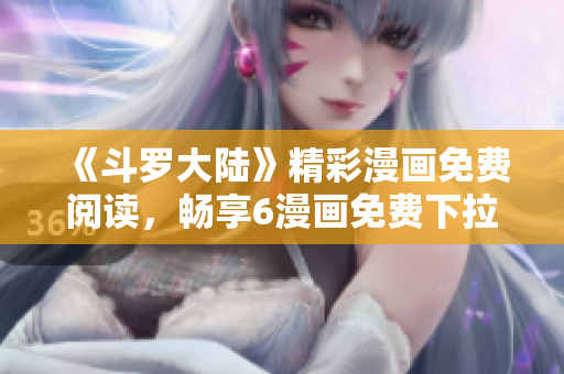 《斗羅大陸》精彩漫畫(huà)免費(fèi)閱讀，暢享6漫畫(huà)免費(fèi)下拉式服務(wù)