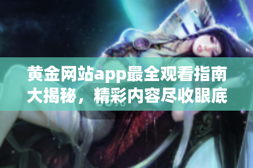 黃金網(wǎng)站app最全觀看指南大揭秘，精彩內(nèi)容盡收眼底