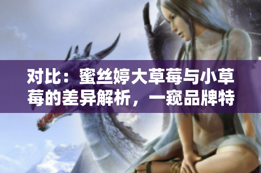對(duì)比：蜜絲婷大草莓與小草莓的差異解析，一窺品牌特點(diǎn)與產(chǎn)品優(yōu)劣
