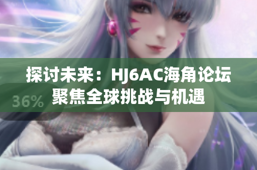 探討未來：HJ6AC海角論壇聚焦全球挑戰(zhàn)與機(jī)遇