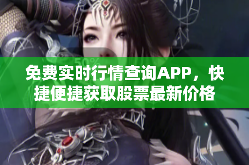 免費(fèi)實(shí)時(shí)行情查詢APP，快捷便捷獲取股票最新價(jià)格