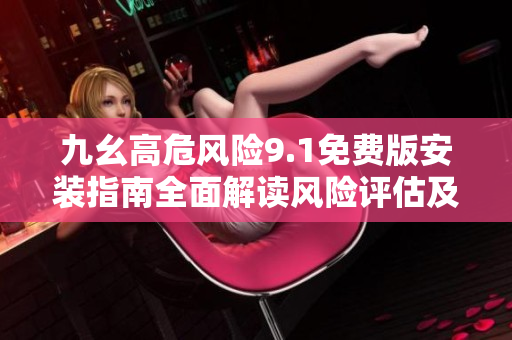 九幺高危風(fēng)險(xiǎn)9.1免費(fèi)版安裝指南全面解讀風(fēng)險(xiǎn)評估及安全措施