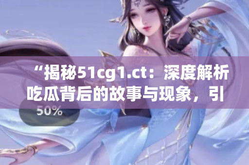 “揭秘51cg1.ct：深度解析吃瓜背后的故事與現(xiàn)象，引發(fā)思考與討論”