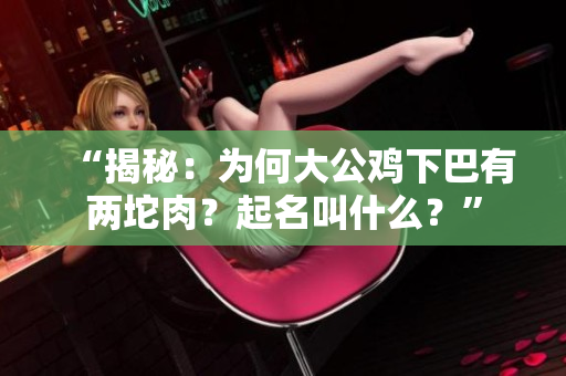 “揭秘：為何大公雞下巴有兩坨肉？起名叫什么？”