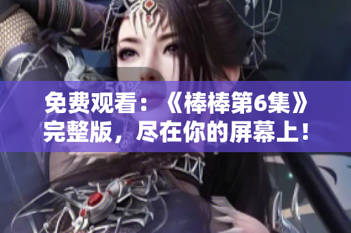 免費觀看：《棒棒第6集》完整版，盡在你的屏幕上！