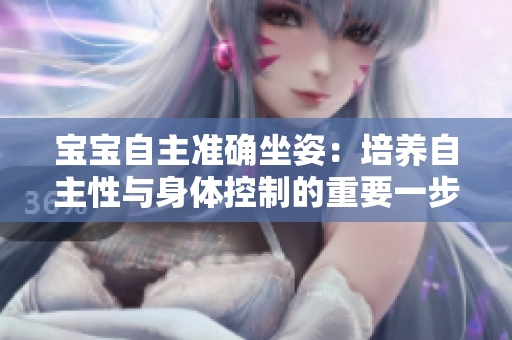 寶寶自主準(zhǔn)確坐姿：培養(yǎng)自主性與身體控制的重要一步