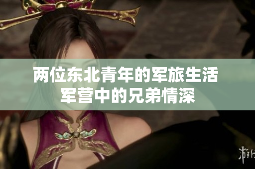 兩位東北青年的軍旅生活 軍營(yíng)中的兄弟情深