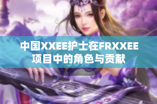中國XXEE護(hù)士在FRXXEE項(xiàng)目中的角色與貢獻(xiàn)