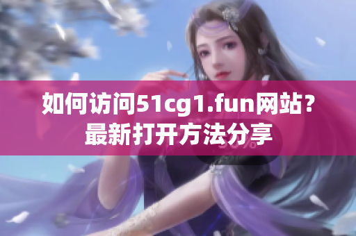 如何訪問51cg1.fun網(wǎng)站？最新打開方法分享