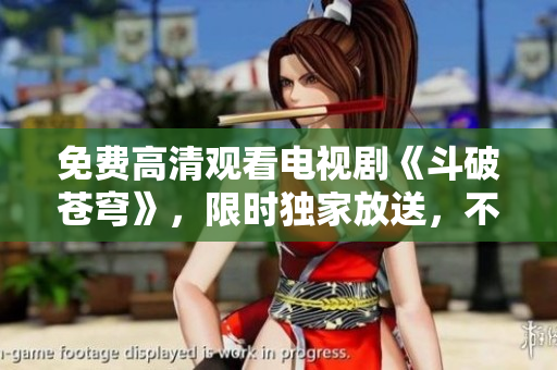 免費(fèi)高清觀看電視劇《斗破蒼穹》，限時(shí)獨(dú)家放送，不容錯(cuò)過