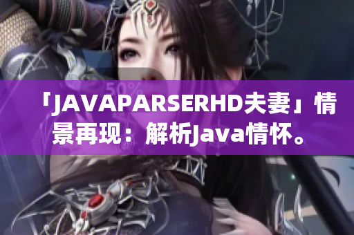 「JAVAPARSERHD夫妻」情景再現(xiàn)：解析Java情懷。