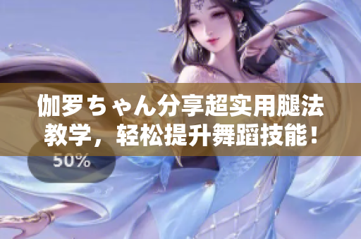 伽羅ちゃん分享超實(shí)用腿法教學(xué)，輕松提升舞蹈技能！