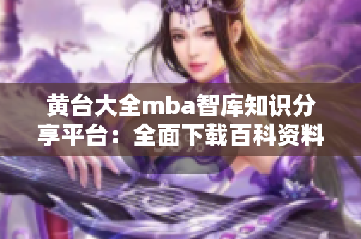 黃臺大全mba智庫知識分享平臺：全面下載百科資料大揭秘