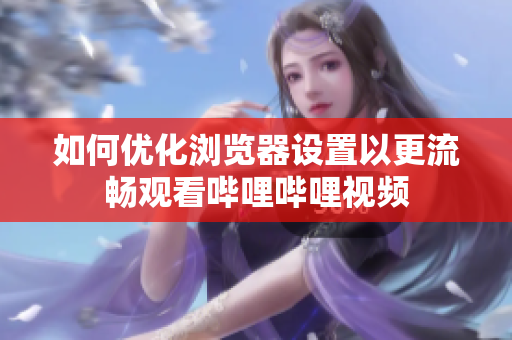 如何優(yōu)化瀏覽器設置以更流暢觀看嗶哩嗶哩視頻
