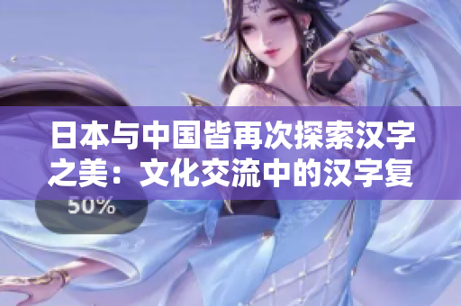 日本與中國皆再次探索漢字之美：文化交流中的漢字復(fù)興