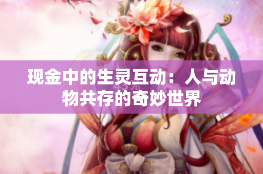 現(xiàn)金中的生靈互動：人與動物共存的奇妙世界