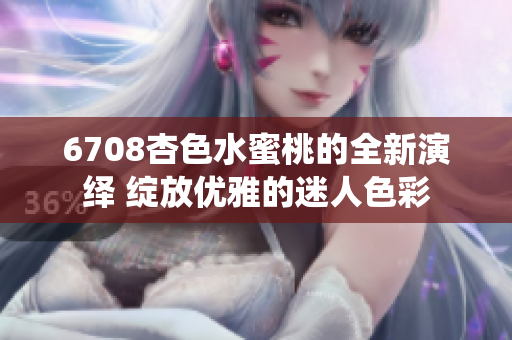 6708杏色水蜜桃的全新演繹 綻放優(yōu)雅的迷人色彩