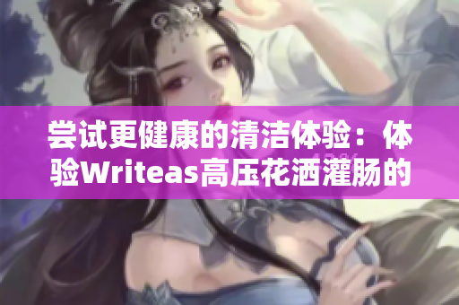 嘗試更健康的清潔體驗：體驗Writeas高壓花灑灌腸的獨(dú)特效果