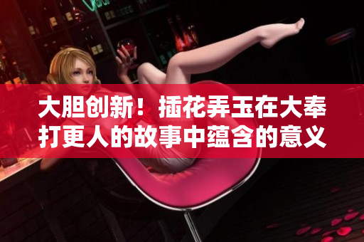 大膽創(chuàng)新！插花弄玉在大奉打更人的故事中蘊(yùn)含的意義